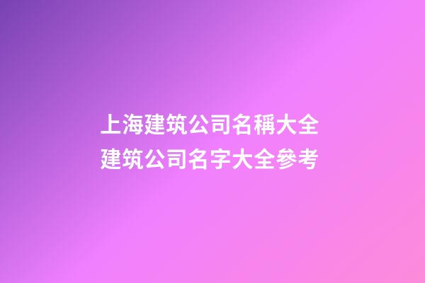 上海建筑公司名稱大全 建筑公司名字大全參考-第1張-公司起名-玄機派